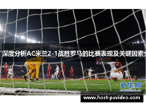 深度分析AC米兰2-1战胜罗马的比赛表现及关键因素