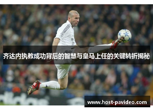 齐达内执教成功背后的智慧与皇马上任的关键转折揭秘