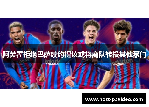 阿劳霍拒绝巴萨续约提议或将离队转投其他豪门