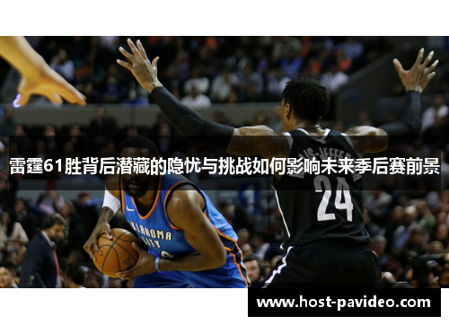 雷霆61胜背后潜藏的隐忧与挑战如何影响未来季后赛前景