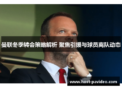 曼联冬季转会策略解析 聚焦引援与球员离队动态