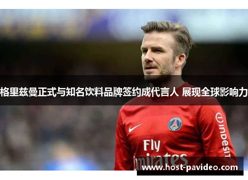 格里兹曼正式与知名饮料品牌签约成代言人 展现全球影响力