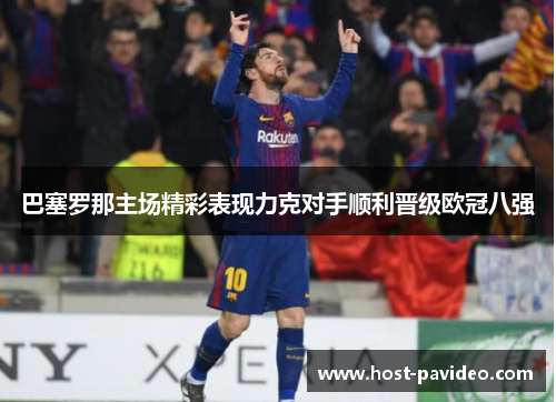 巴塞罗那主场精彩表现力克对手顺利晋级欧冠八强