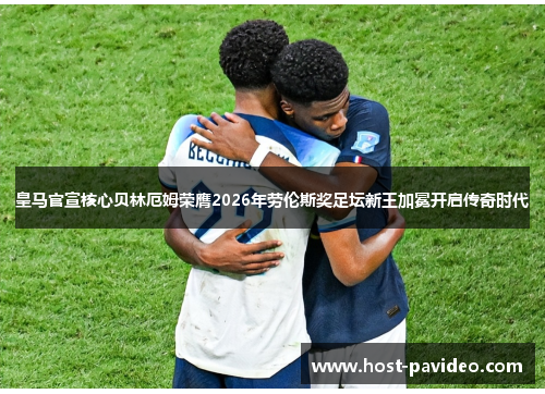 皇马官宣核心贝林厄姆荣膺2026年劳伦斯奖足坛新王加冕开启传奇时代