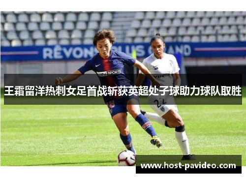 王霜留洋热刺女足首战斩获英超处子球助力球队取胜