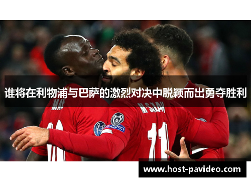 谁将在利物浦与巴萨的激烈对决中脱颖而出勇夺胜利
