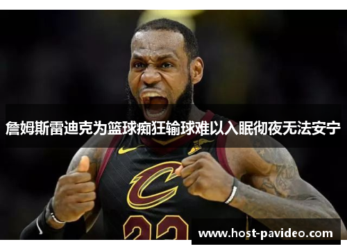 詹姆斯雷迪克为篮球痴狂输球难以入眠彻夜无法安宁
